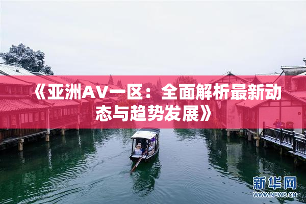 《亚洲AV一区：全面解析最新动态与趋势发展》