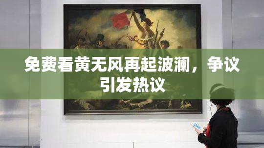 免费看黄无风再起波澜，争议引发热议