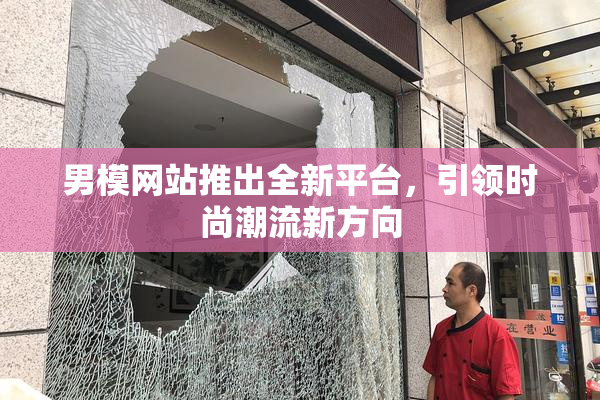 男模网站推出全新平台，引领时尚潮流新方向
