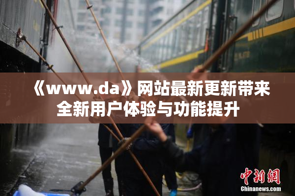 《www.da》网站最新更新带来全新用户体验与功能提升
