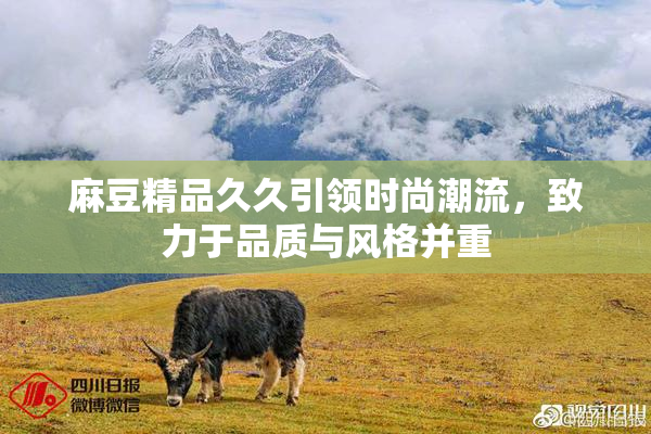 麻豆精品久久引领时尚潮流，致力于品质与风格并重