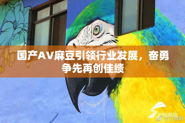 国产AV麻豆引领行业发展，奋勇争先再创佳绩