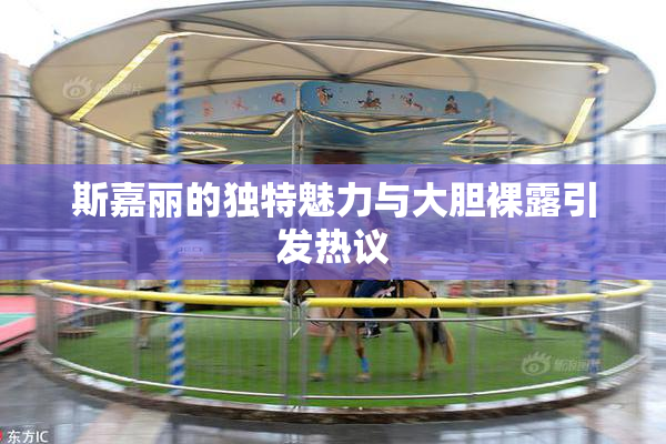 斯嘉丽的独特魅力与大胆裸露引发热议