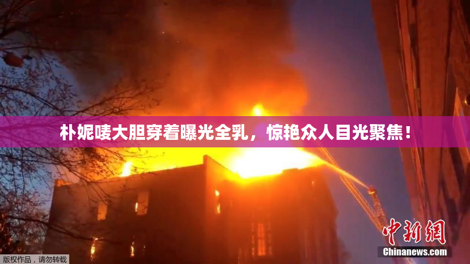 朴妮唛大胆穿着曝光全乳，惊艳众人目光聚焦！