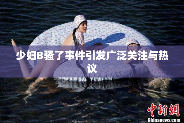 少妇B骚了事件引发广泛关注与热议