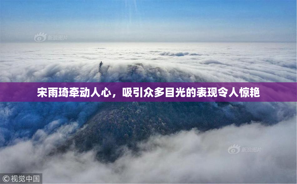 宋雨琦牵动人心，吸引众多目光的表现令人惊艳
