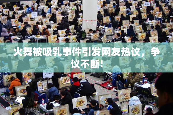 火舞被吸乳事件引发网友热议，争议不断!