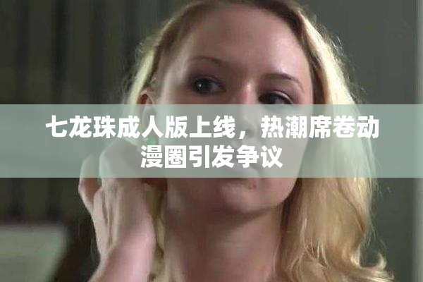 七龙珠成人版上线，热潮席卷动漫圈引发争议