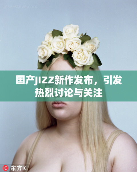 国产JIZZ新作发布，引发热烈讨论与关注