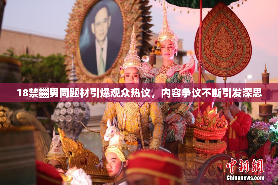 18禁▓男同题材引爆观众热议，内容争议不断引发深思