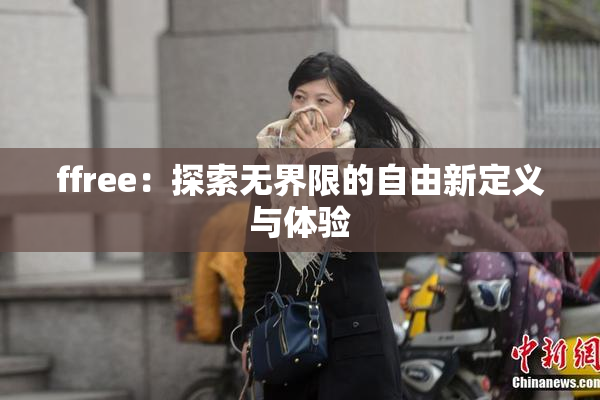 ffree：探索无界限的自由新定义与体验