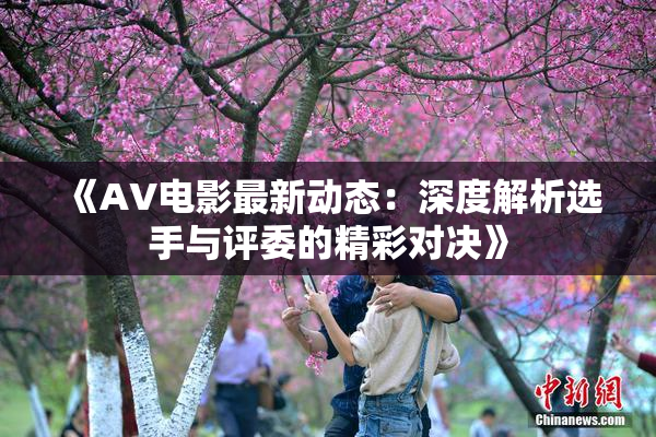 《AV电影最新动态：深度解析选手与评委的精彩对决》