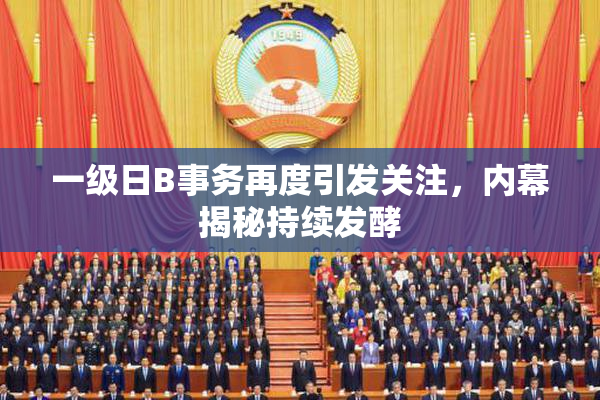 一级日B事务再度引发关注，内幕揭秘持续发酵