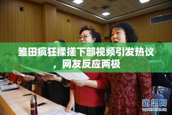 雏田疯狂揉搓下部视频引发热议，网友反应两极