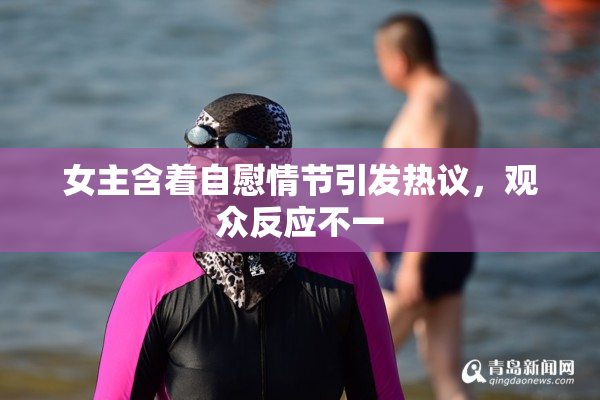 女主含着自慰情节引发热议，观众反应不一
