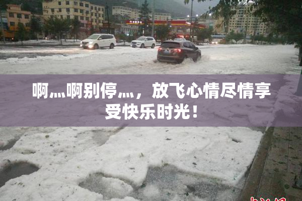 啊灬啊别停灬，放飞心情尽情享受快乐时光！