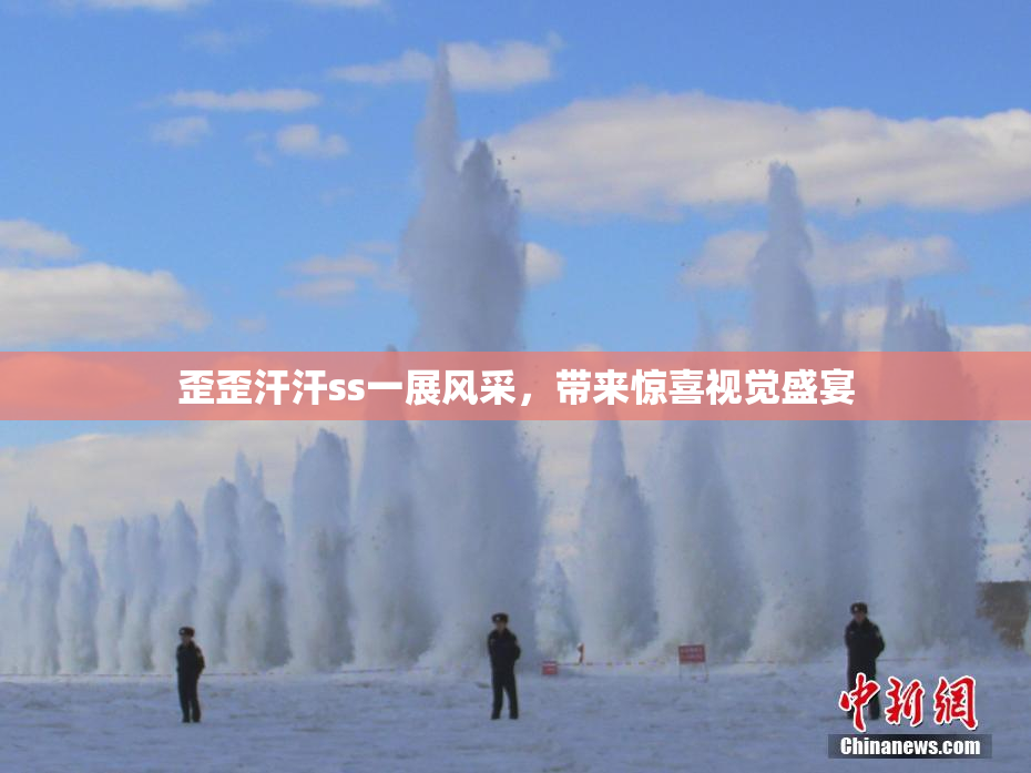 歪歪汗汗ss一展风采，带来惊喜视觉盛宴