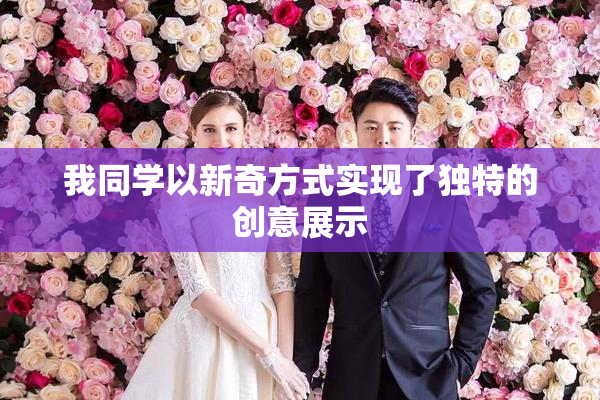 我同学以新奇方式实现了独特的创意展示