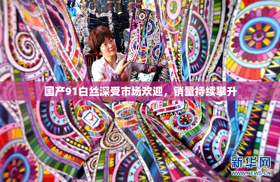 国产91白丝深受市场欢迎，销量持续攀升