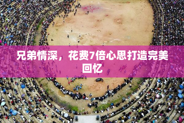 兄弟情深，花费7倍心思打造完美回忆