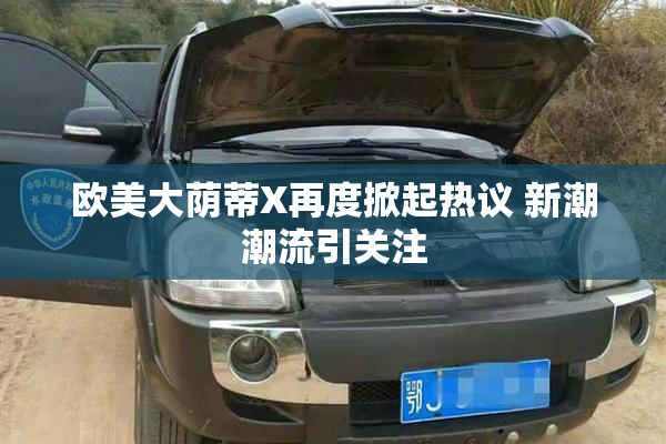 欧美大荫蒂X再度掀起热议 新潮潮流引关注