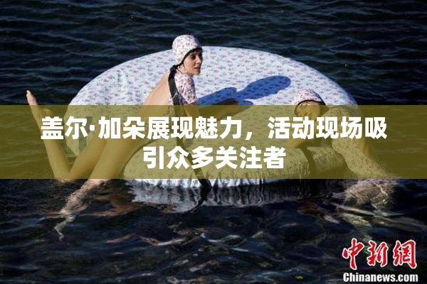 盖尔·加朵展现魅力，活动现场吸引众多关注者