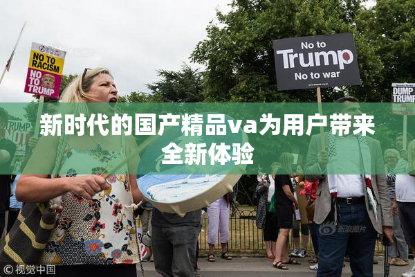 新时代的国产精品va为用户带来全新体验
