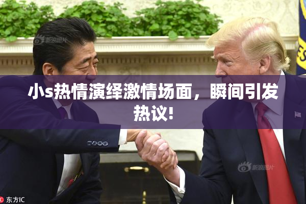 小s热情演绎激情场面，瞬间引发热议!