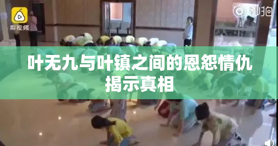叶无九与叶镇之间的恩怨情仇揭示真相