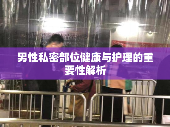 男性私密部位健康与护理的重要性解析