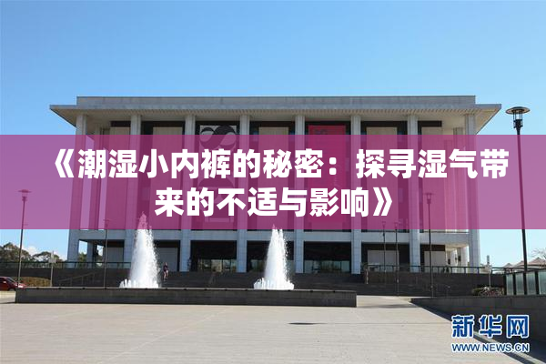 《潮湿小内裤的秘密：探寻湿气带来的不适与影响》