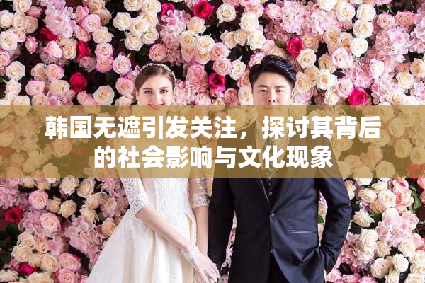 韩国无遮引发关注，探讨其背后的社会影响与文化现象