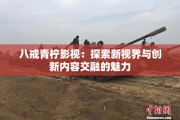 八戒青柠影视：探索新视界与创新内容交融的魅力