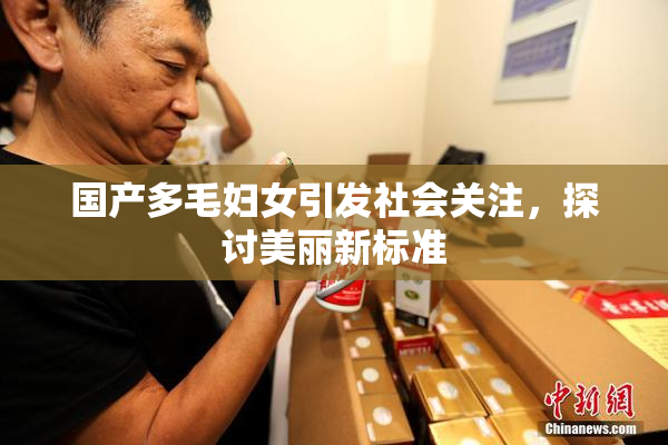 国产多毛妇女引发社会关注，探讨美丽新标准