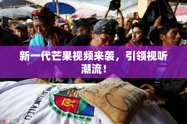 新一代芒果视频来袭，引领视听潮流！