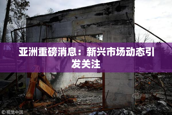 亚洲重磅消息：新兴市场动态引发关注