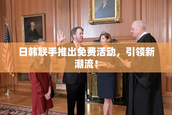 日韩联手推出免费活动，引领新潮流！