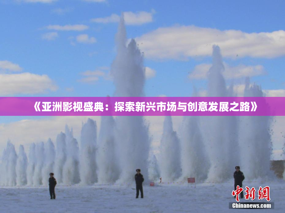 《亚洲影视盛典：探索新兴市场与创意发展之路》