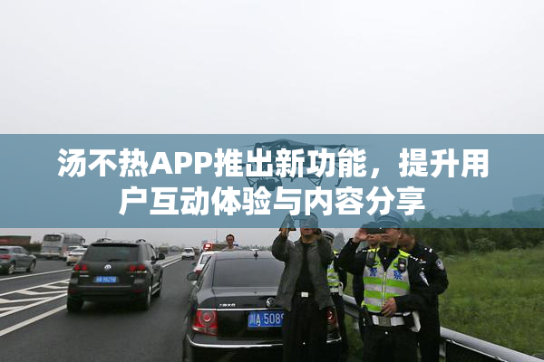 汤不热APP推出新功能，提升用户互动体验与内容分享