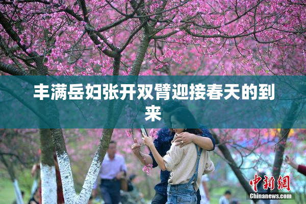 丰满岳妇张开双臂迎接春天的到来