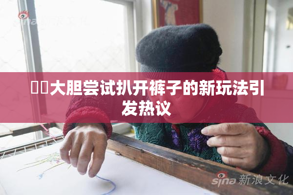 妺妺大胆尝试扒开裤子的新玩法引发热议