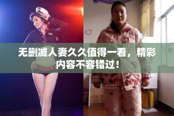 无删减人妻久久值得一看，精彩内容不容错过！