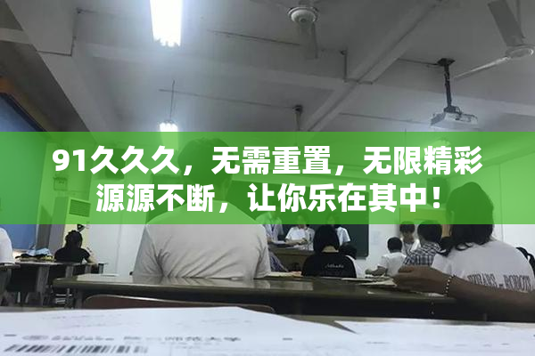 91久久久，无需重置，无限精彩源源不断，让你乐在其中！