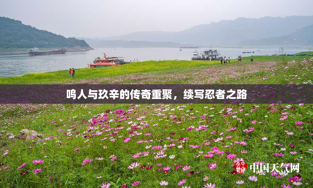 鸣人与玖辛的传奇重聚，续写忍者之路