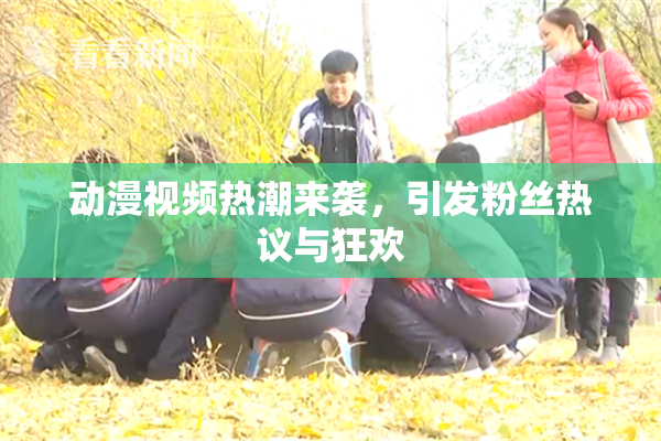 动漫视频热潮来袭，引发粉丝热议与狂欢