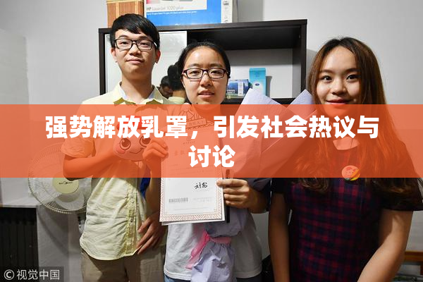 强势解放乳罩，引发社会热议与讨论