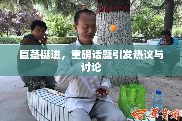 巨茎挺进，重磅话题引发热议与讨论