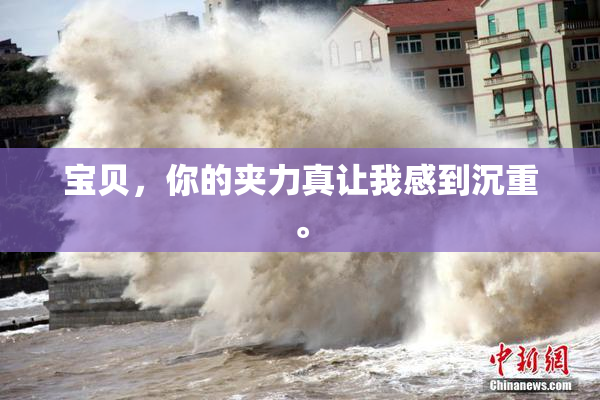 宝贝，你的夹力真让我感到沉重。