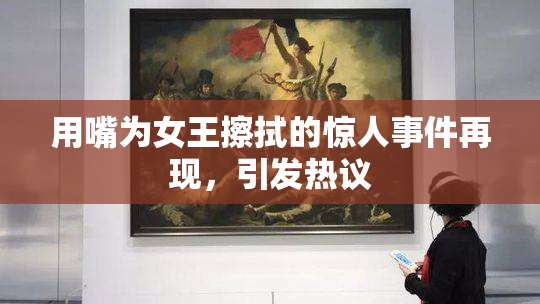 用嘴为女王擦拭的惊人事件再现，引发热议