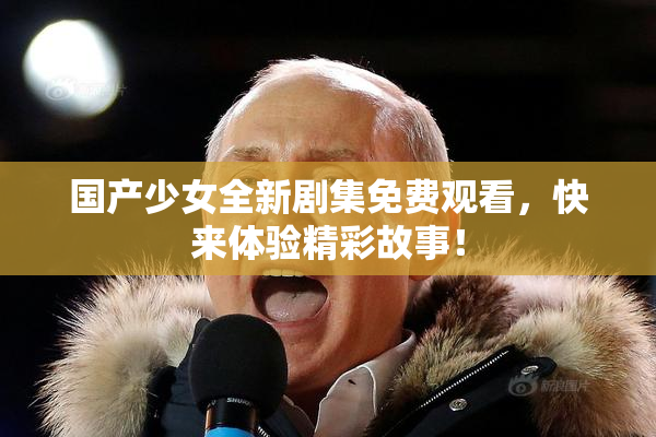 国产少女全新剧集免费观看，快来体验精彩故事！